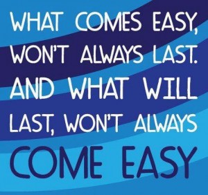 What comes easy, won't always last and what will last, won't always come easy