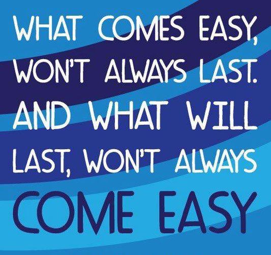 What comes easy, won't always last and what will last, won't always come easy